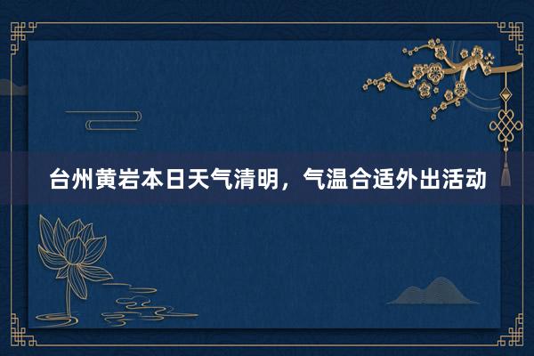 台州黄岩本日天气清明，气温合适外出活动