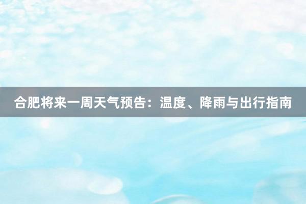 合肥将来一周天气预告：温度、降雨与出行指南